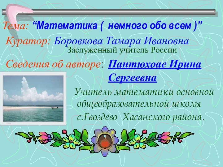 Тема: “Математика ( немного обо всем )” Сведения об авторе: Пантюхоае ИринаСергеевнаУчитель