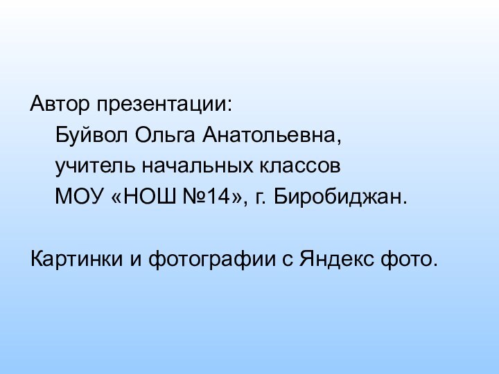 Автор презентации:	Буйвол Ольга Анатольевна, 	учитель начальных классов	МОУ «НОШ №14», г. Биробиджан.Картинки и фотографии с Яндекс фото.