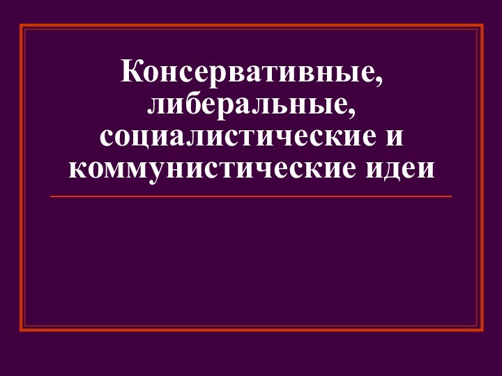 Консервативные, либеральные, социалистические и коммунистические идеи