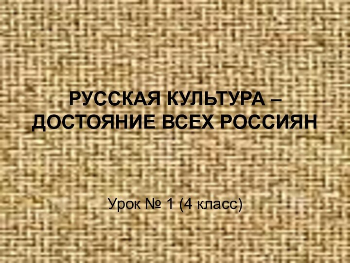 РУССКАЯ КУЛЬТУРА – ДОСТОЯНИЕ ВСЕХ РОССИЯНУрок № 1 (4 класс)