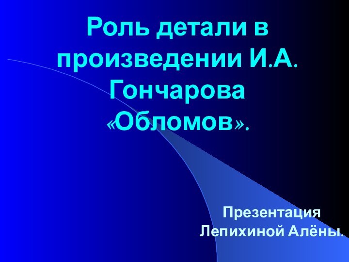 Роль детали в произведении И.А.Гончарова «Обломов».Презентация Лепихиной Алёны.