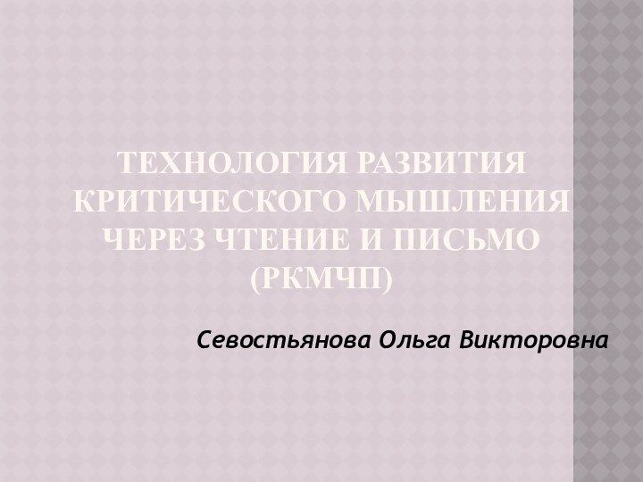 ТЕХНОЛОГИЯ РАЗВИТИЯ КРИТИЧЕСКОГО МЫШЛЕНИЯ ЧЕРЕЗ ЧТЕНИЕ И ПИСЬМО (РКМЧП)Севостьянова Ольга Викторовна