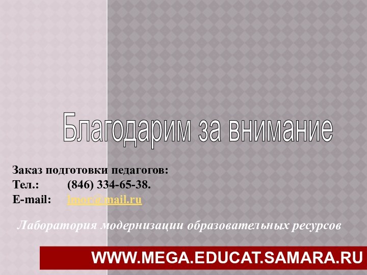 Лаборатория модернизации образовательных ресурсовЗаказ подготовки педагогов:Тел.: 		(846) 334-65-38.E-mail: 	lmor@mail.ruБлагодарим за внимание WWW.MEGA.EDUCAT.SAMARA.RU