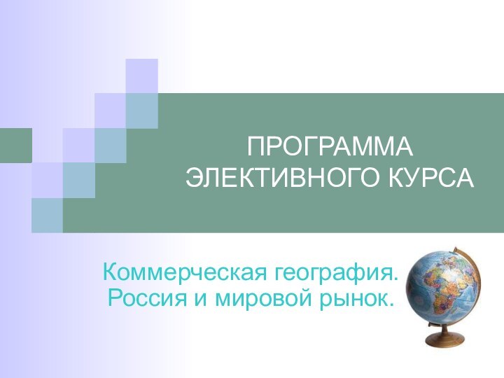 ПРОГРАММА  ЭЛЕКТИВНОГО КУРСАКоммерческая география.  Россия и мировой рынок.