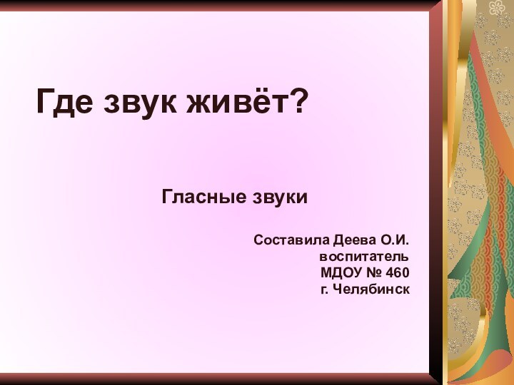 Где звук живёт?Гласные звукиСоставила Деева О.И.воспитательМДОУ № 460г. Челябинск