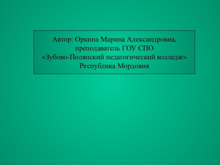 Автор: Оркина Марина Александровна,преподаватель ГОУ СПО«Зубово-Полянский педагогический колледж»Республика Мордовия