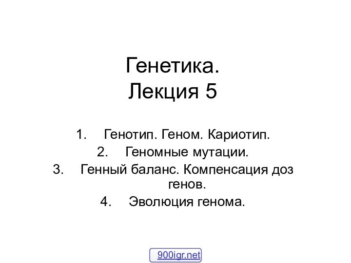 Генетика. Лекция 5Генотип. Геном. Кариотип. Геномные мутации.Генный баланс. Компенсация доз генов.Эволюция генома.