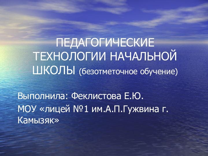 ПЕДАГОГИЧЕСКИЕ ТЕХНОЛОГИИ НАЧАЛЬНОЙ ШКОЛЫ (безотметочное обучение)Выполнила: Феклистова Е.Ю.МОУ «лицей №1 им.А.П.Гужвина г.Камызяк»