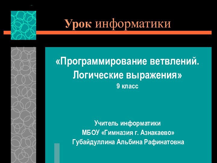 Урок информатики«Программирование ветвлений. Логические выражения»9 классУчитель информатики МБОУ «Гимназия г. Азнакаево» Губайдуллина Альбина Рафинатовна