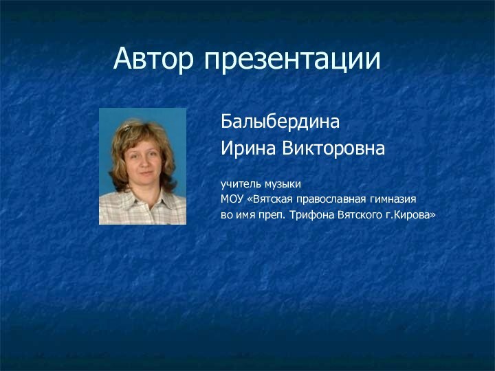 Автор презентации Балыбердина Ирина Викторовнаучитель музыки МОУ «Вятская православная гимназия во имя преп. Трифона Вятского г.Кирова»