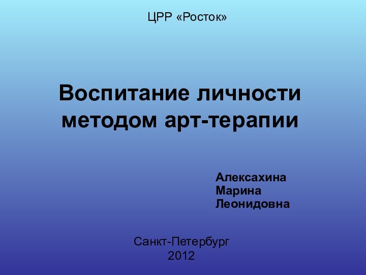 Воспитание личности методом арт-терапииСанкт-Петербург 2012ЦРР «Росток»Алексахина Марина Леонидовна