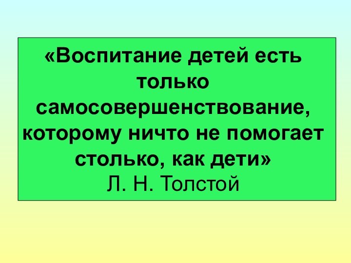 «Воспитание детей есть только самосовершенствование, которому ничто не помогает столько, как дети» Л. Н. Толстой