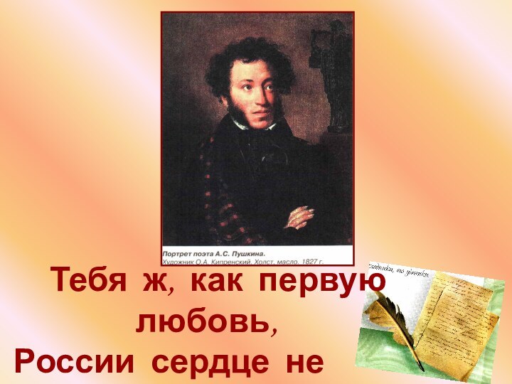 Тебя ж, как первую любовь,  России сердце не забудет!...