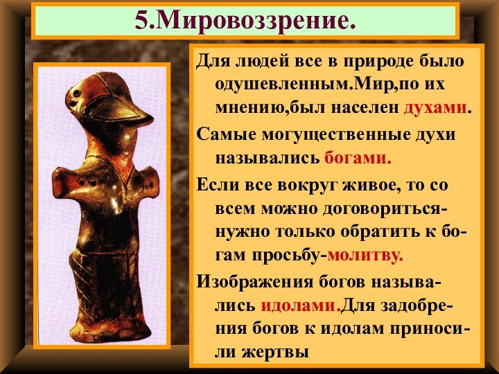 5.Мировоззрение.Для людей все в природе было одушевленным.Мир,по их мнению,был населен духами.Самые могущественные