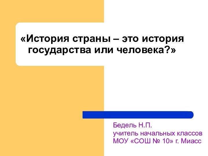 «История страны – это история государства или человека?»Бедель Н.П.учитель начальных классов МОУ