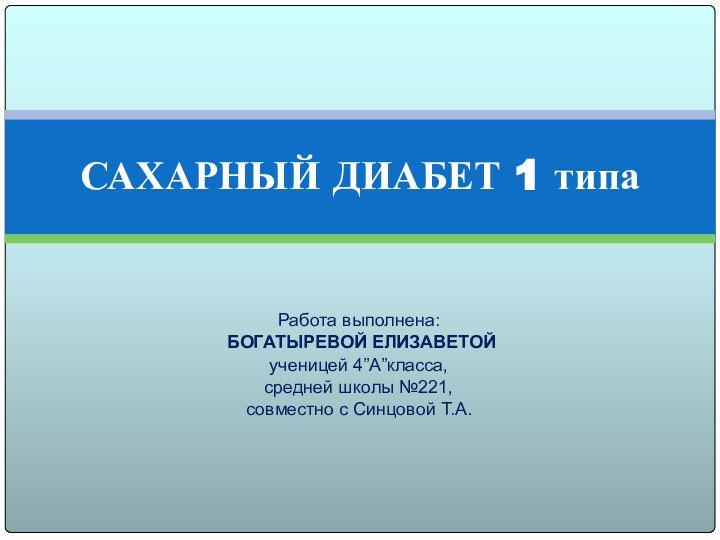 Работа выполнена: БОГАТЫРЕВОЙ ЕЛИЗАВЕТОЙученицей 4”А”класса, средней школы №221, совместно с Синцовой Т.А.САХАРНЫЙ ДИАБЕТ 1 типа