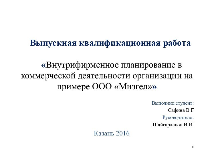 Выпускная квалификационная работа«Внутрифирменное планирование в коммерческой деятельности организации на примере ООО «Мизгел»»Выполнил студент:Сафина В.Г Руководитель:Шайгарданов И.И.Казань 2016