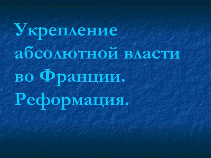 Укрепление абсолютной власти во Франции. Реформация.