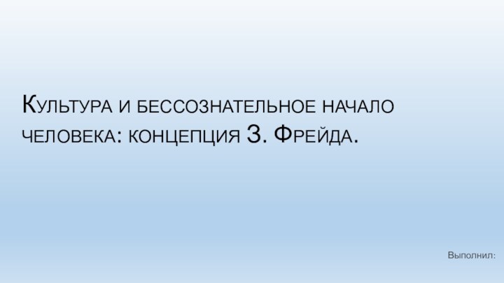 Культура и бессознательное начало человека: концепция З. Фрейда.Выполнил: