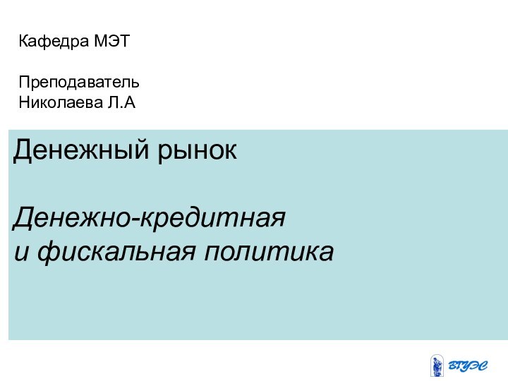 Денежный рынокДенежно-кредитная и фискальная политикаКафедра МЭТПреподавательНиколаевa Л.А