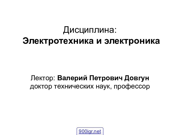 Дисциплина:  Электротехника и электроникаЛектор: Валерий Петрович Довгундоктор технических наук, профессор