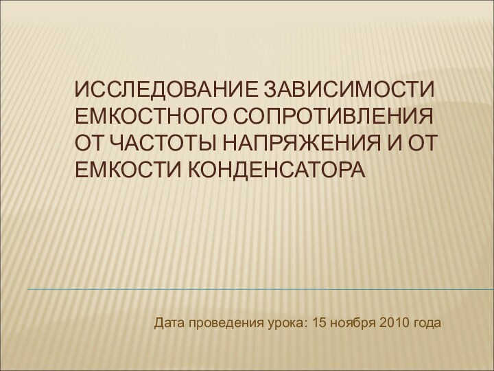 ИССЛЕДОВАНИЕ ЗАВИСИМОСТИ ЕМКОСТНОГО СОПРОТИВЛЕНИЯ ОТ ЧАСТОТЫ НАПРЯЖЕНИЯ И ОТ ЕМКОСТИ КОНДЕНСАТОРАДата проведения