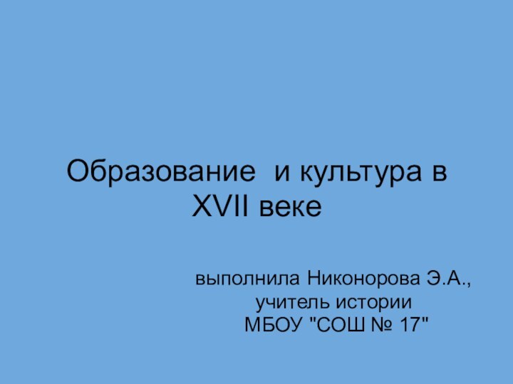 Образование  и культура в XVII векевыполнила Никонорова Э.А., учитель истории МБОУ 