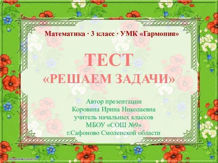 Тест«решаем задачи»Автор презентацииКоровина Ирина Николаевнаучитель начальных классов МБОУ «СОШ №9»г.Сафоново Смоленской областиМатематика