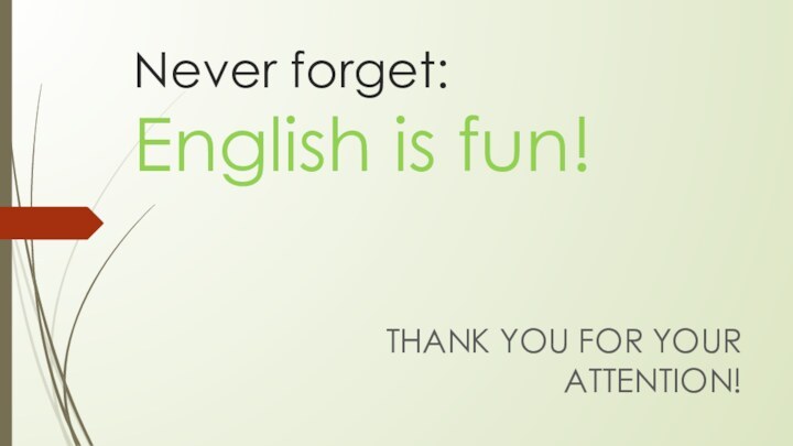 Never forget:  English is fun!THANK YOU FOR YOUR ATTENTION!