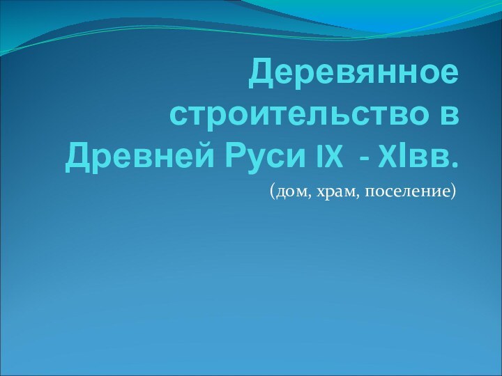 Деревянное строительство в Древней Руси IX - XІвв.(дом, храм, поселение)