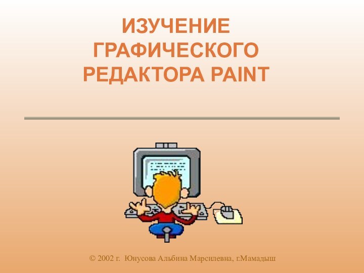 ИЗУЧЕНИЕ ГРАФИЧЕСКОГО РЕДАКТОРА PAINT© 2002 г. Юнусова Альбина Марсилевна, г.Мамадыш