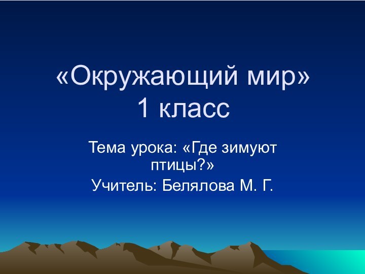 «Окружающий мир»  1 классТема урока: «Где зимуют птицы?»Учитель: Белялова М. Г.