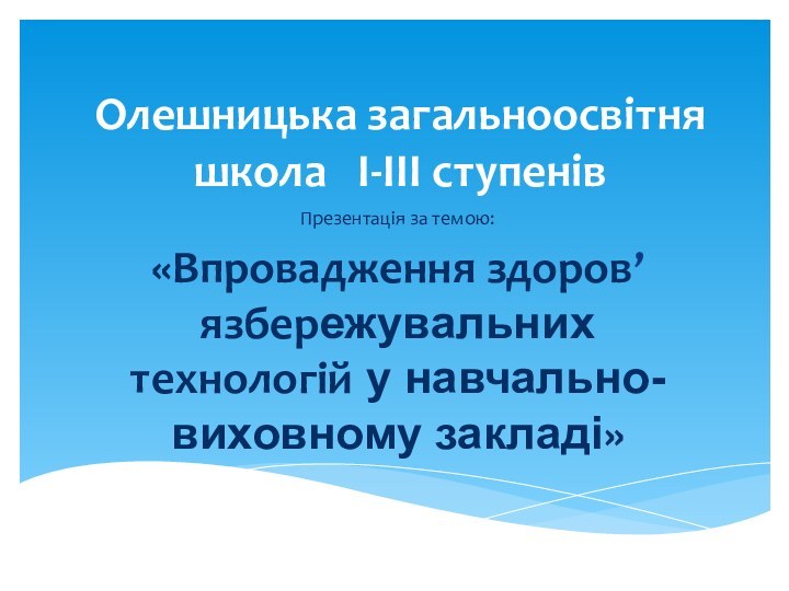 Олешницька загальноосвітня школа  I-IIІ ступенів Презентація за темою:«Впровадження здоров’язбережувальних технологій у навчально-виховному закладі»