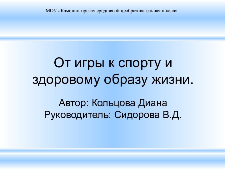 От игры к спорту и здоровому образу жизни.Автор: Кольцова ДианаРуководитель: Сидорова В.Д.МОУ «Каменногорская средняя общеобразовательная школа»