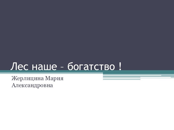 Лес наше – богатство !Жерлицина Мария Александровна