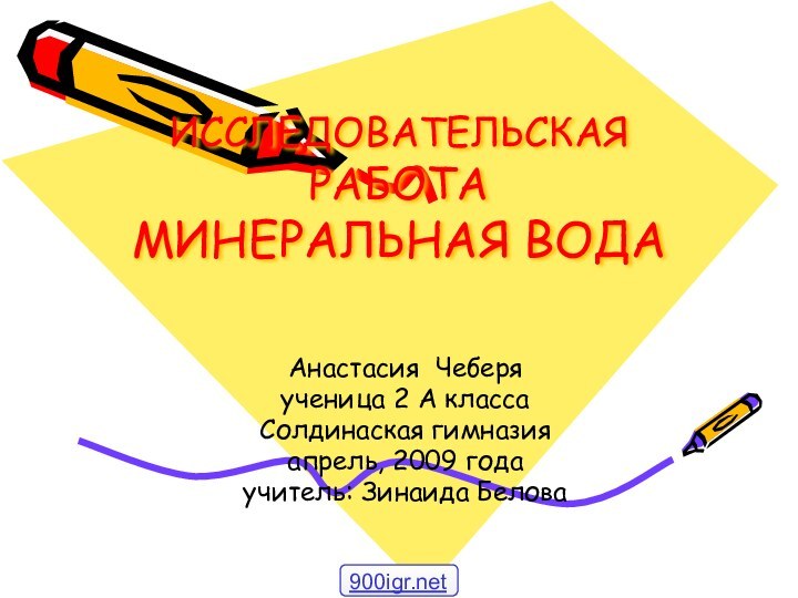 ИССЛЕДОВАТЕЛЬСКАЯ РАБОТА  МИНЕРАЛЬНАЯ ВОДА Анастасия Чеберяученица 2 А классаСолдинаская гимназияапрель, 2009 годаучитель: Зинаида Белова