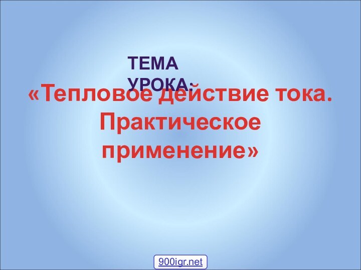 «Тепловое действие тока. Практическое применение» ТЕМА УРОКА: