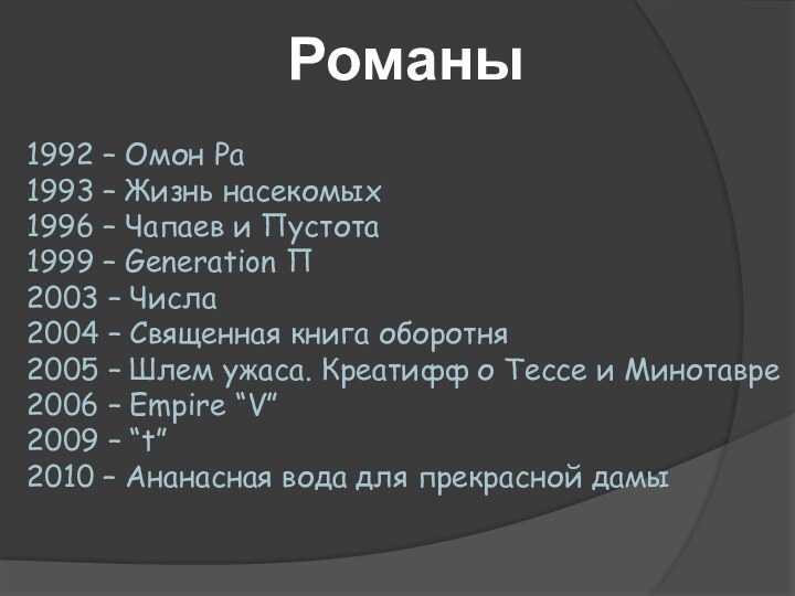 Романы1992 – Омон Ра1993 – Жизнь насекомых1996 – Чапаев и Пустота1999 –