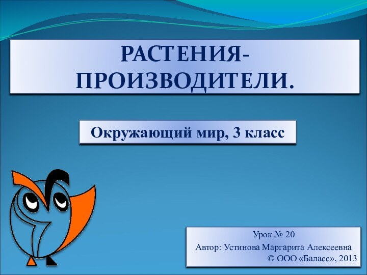 РАСТЕНИЯ-ПРОИЗВОДИТЕЛИ.Окружающий мир, 3 классУрок № 20Автор: Устинова Маргарита Алексеевна© ООО «Баласс», 2013