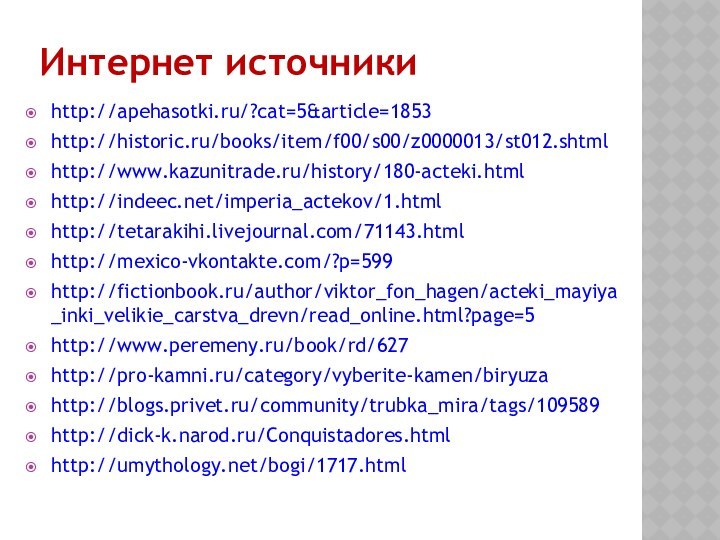 Интернет источникиhttp://apehasotki.ru/?cat=5&article=1853http://historic.ru/books/item/f00/s00/z0000013/st012.shtmlhttp://www.kazunitrade.ru/history/180-acteki.htmlhttp://indeec.net/imperia_actekov/1.htmlhttp://tetarakihi.livejournal.com/71143.htmlhttp://mexico-vkontakte.com/?p=599http://fictionbook.ru/author/viktor_fon_hagen/acteki_mayiya_inki_velikie_carstva_drevn/read_online.html?page=5http://www.peremeny.ru/book/rd/627http://pro-kamni.ru/category/vyberite-kamen/biryuzahttp://blogs.privet.ru/community/trubka_mira/tags/109589http://dick-k.narod.ru/Conquistadores.htmlhttp://umythology.net/bogi/1717.html