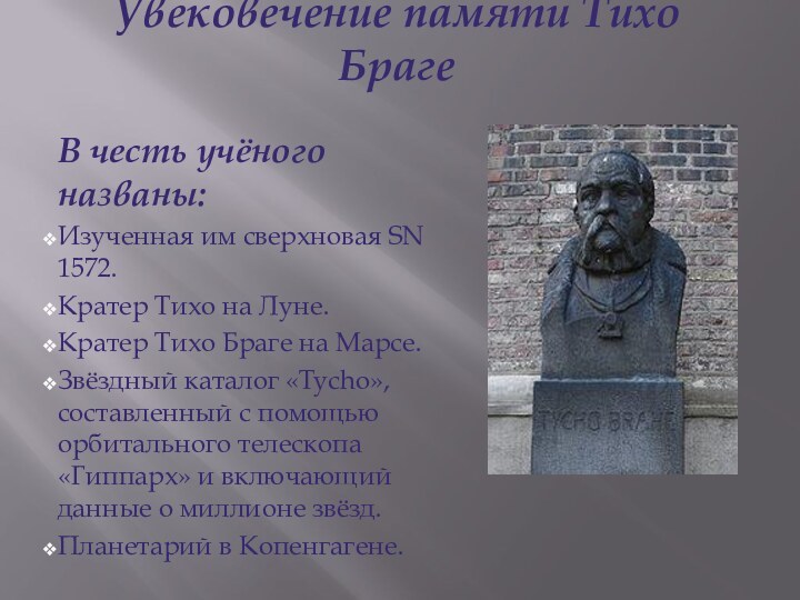 Увековечение памяти Тихо БрагеВ честь учёного названы:Изученная им сверхновая SN 1572.Кратер Тихо