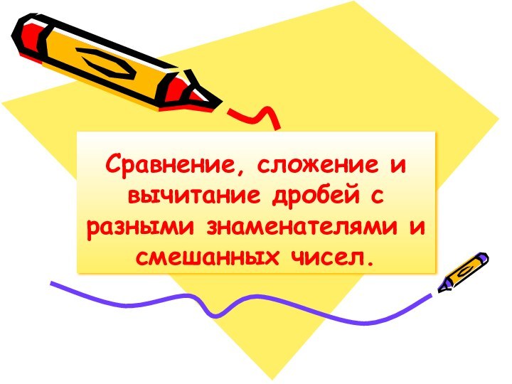 Сравнение, сложение и вычитание дробей с разными знаменателями и смешанных чисел.