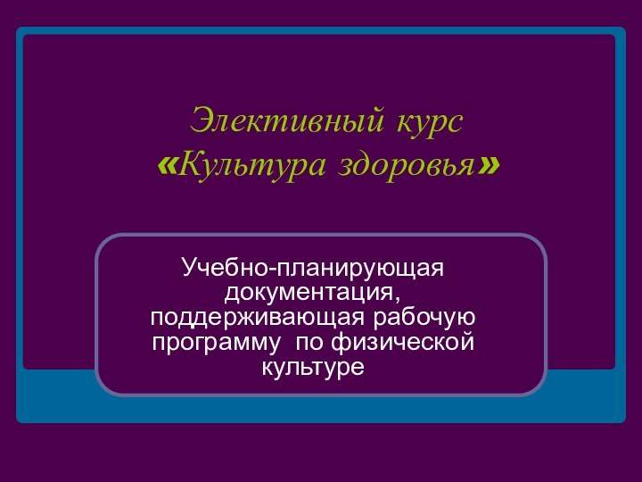 Элективный курс  «Культура здоровья» Учебно-планирующая документация, поддерживающая рабочую программу по физической культуре