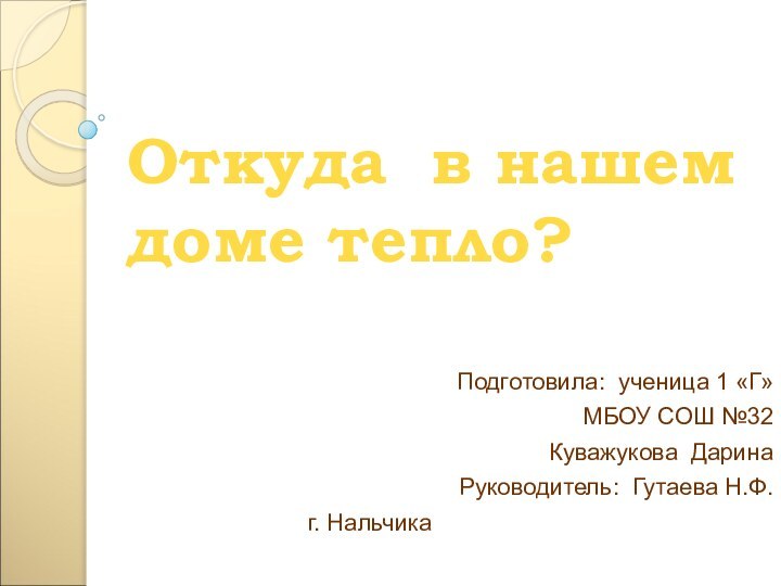 Откуда в нашем доме тепло?Подготовила: ученица 1 «Г»МБОУ СОШ №32 Куважукова ДаринаРуководитель: Гутаева Н.Ф.г. Нальчика