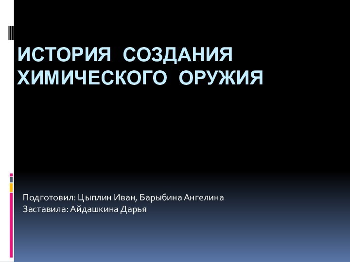 ИСТОРИЯ СОЗДАНИЯ ХИМИЧЕСКОГО ОРУЖИЯПодготовил: Цыплин Иван, Барыбина АнгелинаЗаставила: Айдашкина Дарья