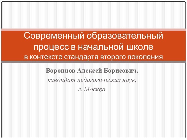 Воронцов Алексей Борисович,кандидат педагогических наук,г. МоскваСовременный образовательный процесс в начальной школе в контексте стандарта второго поколения