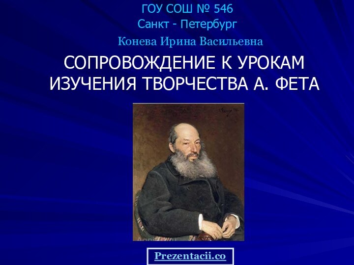 ГОУ СОШ № 546Санкт - ПетербургСОПРОВОЖДЕНИЕ К УРОКАМ ИЗУЧЕНИЯ ТВОРЧЕСТВА А. ФЕТАКонева Ирина ВасильевнаPrezentacii.com