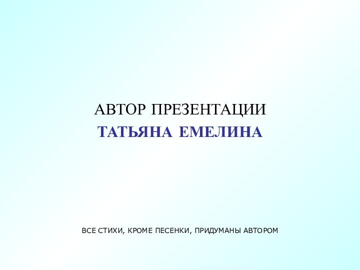 АВТОР ПРЕЗЕНТАЦИИТАТЬЯНА ЕМЕЛИНА ВСЕ СТИХИ, КРОМЕ ПЕСЕНКИ, ПРИДУМАНЫ АВТОРОМ