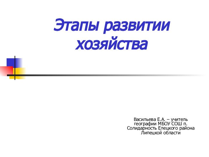 Этапы развитии хозяйстваВасильева Е.А. – учитель географии МБОУ СОШ п.Солидарность Елецкого района Липецкой области