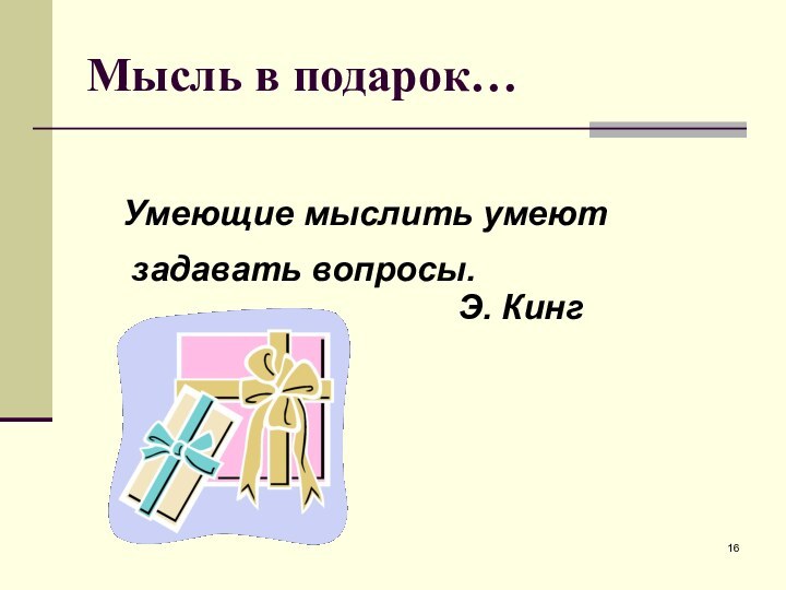 Мысль в подарок…Умеющие мыслить умеют   задавать вопросы.					 Э. Кинг